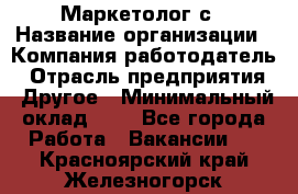 Маркетолог с › Название организации ­ Компания-работодатель › Отрасль предприятия ­ Другое › Минимальный оклад ­ 1 - Все города Работа » Вакансии   . Красноярский край,Железногорск г.